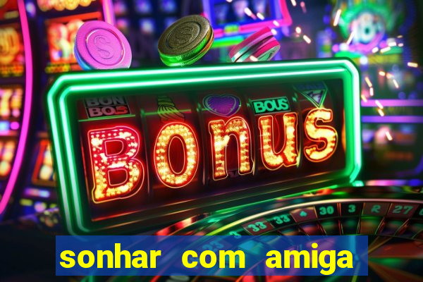 sonhar com amiga falsa no jogo do bicho